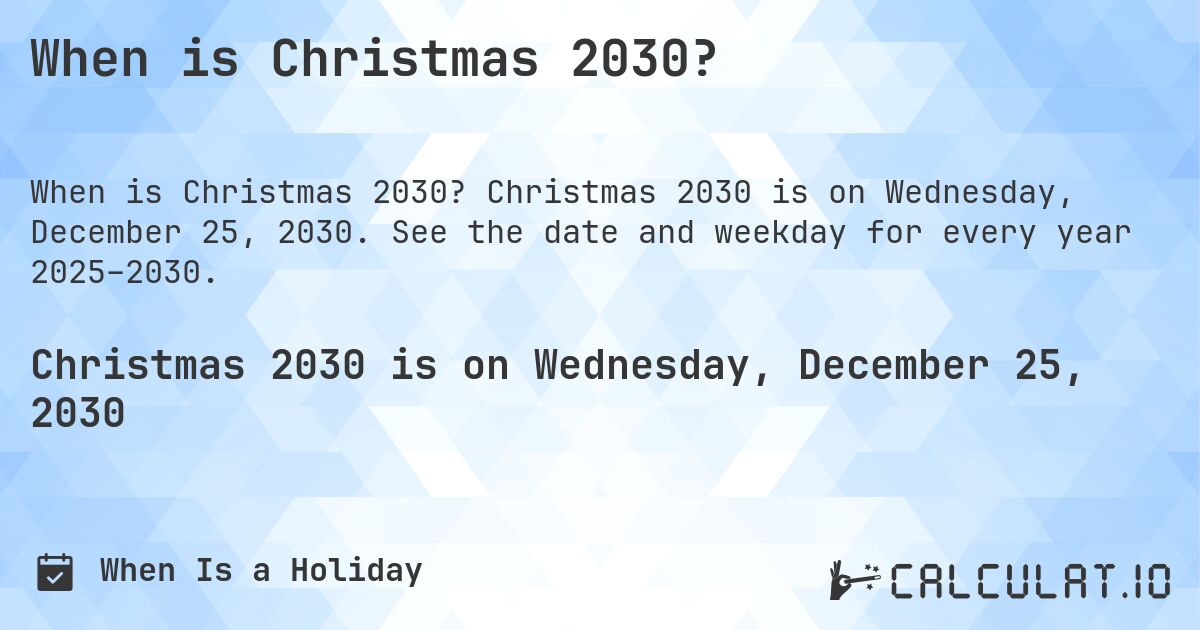 When is Christmas 2030?. Christmas 2030 is on Wednesday, December 25, 2030. See the date and weekday for every year 2025–2030.