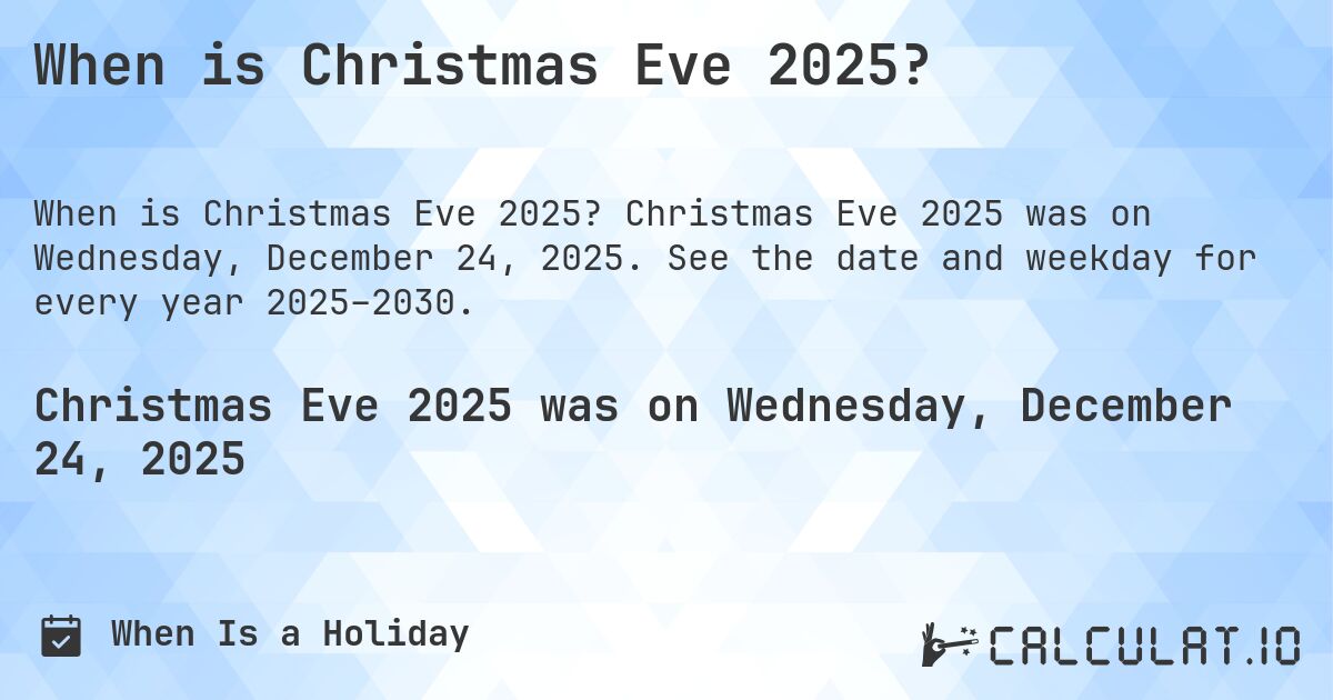 When is Christmas Eve 2025?. Christmas Eve 2025 was on Wednesday, December 24, 2025. See the date and weekday for every year 2025–2030.