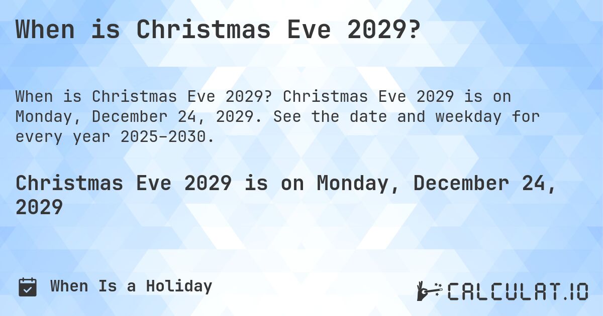 When is Christmas Eve 2029?. Christmas Eve 2029 is on Monday, December 24, 2029. See the date and weekday for every year 2025–2030.