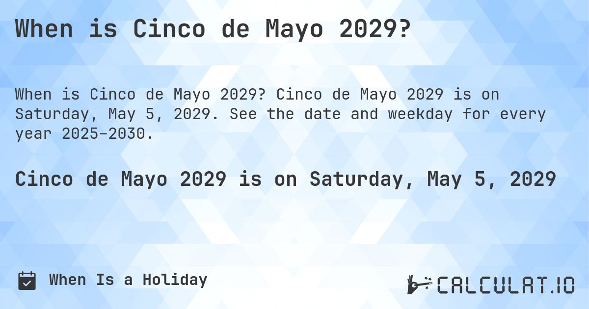 When is Cinco de Mayo 2029?. Cinco de Mayo 2029 is on Saturday, May 5, 2029. See the date and weekday for every year 2025–2030.