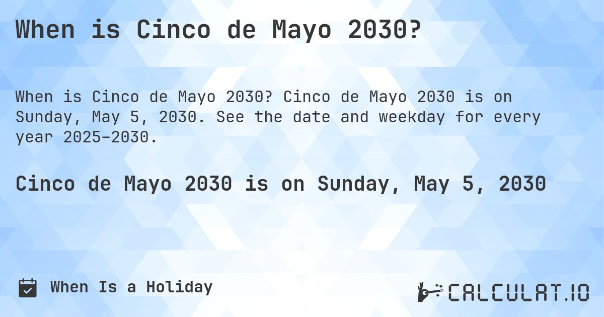 When is Cinco de Mayo 2030?. Cinco de Mayo 2030 is on Sunday, May 5, 2030. See the date and weekday for every year 2025–2030.