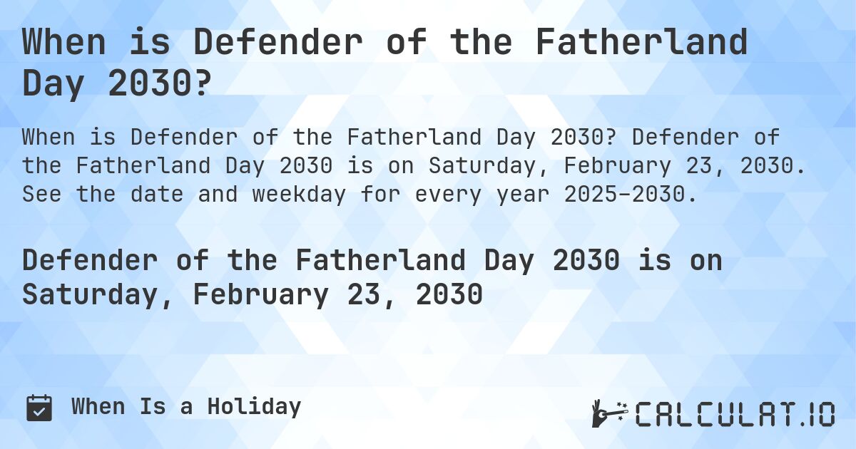 When is Defender of the Fatherland Day 2030?. Defender of the Fatherland Day 2030 is on Saturday, February 23, 2030. See the date and weekday for every year 2025–2030.