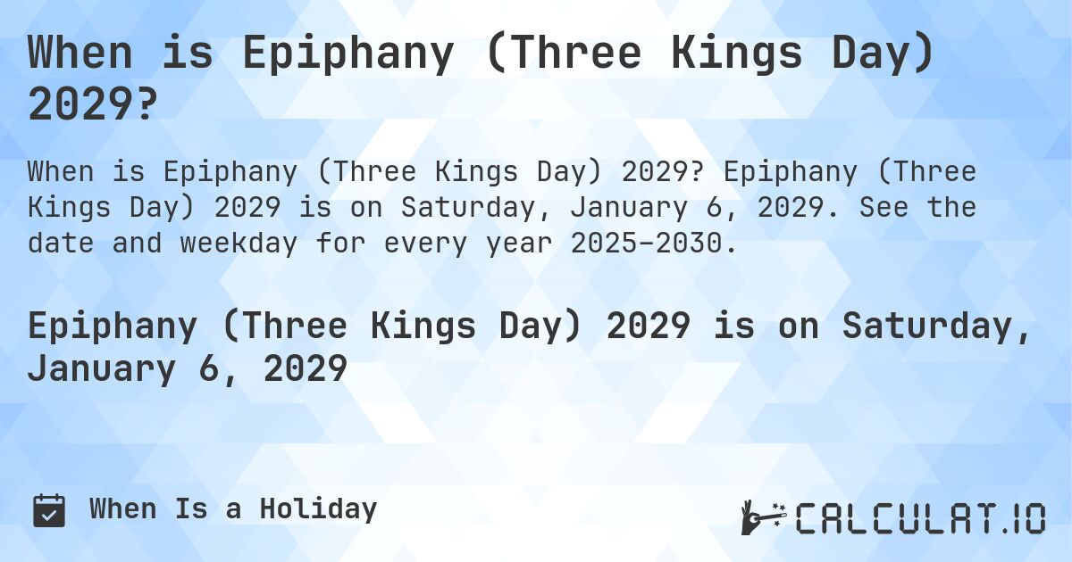 When is Epiphany (Three Kings Day) 2029?. Epiphany (Three Kings Day) 2029 is on Saturday, January 6, 2029. See the date and weekday for every year 2025–2030.
