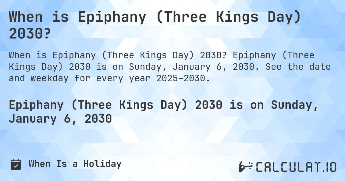 When is Epiphany (Three Kings Day) 2030?. Epiphany (Three Kings Day) 2030 is on Sunday, January 6, 2030. See the date and weekday for every year 2025–2030.