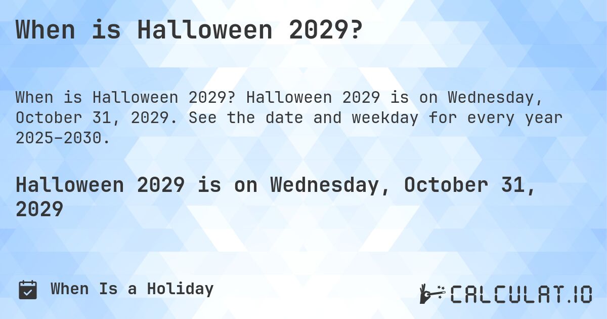 When is Halloween 2029?. Halloween 2029 is on Wednesday, October 31, 2029. See the date and weekday for every year 2025–2030.