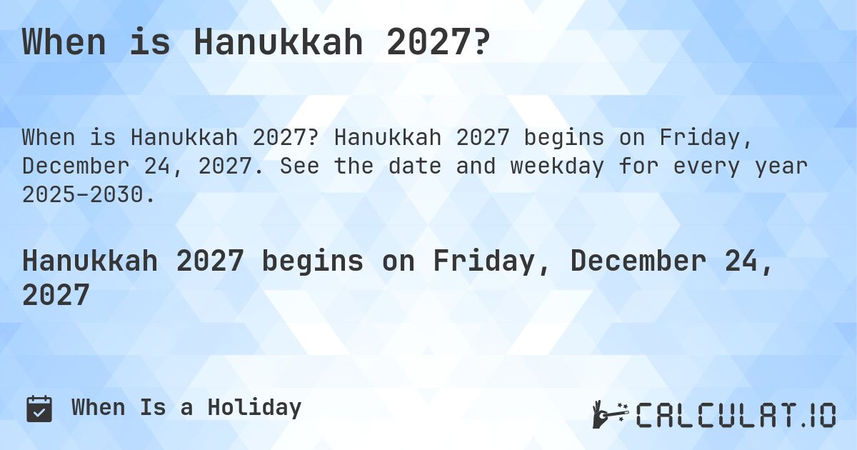 When is Hanukkah 2027?. Hanukkah 2027 begins on Friday, December 24, 2027. See the date and weekday for every year 2025–2030.