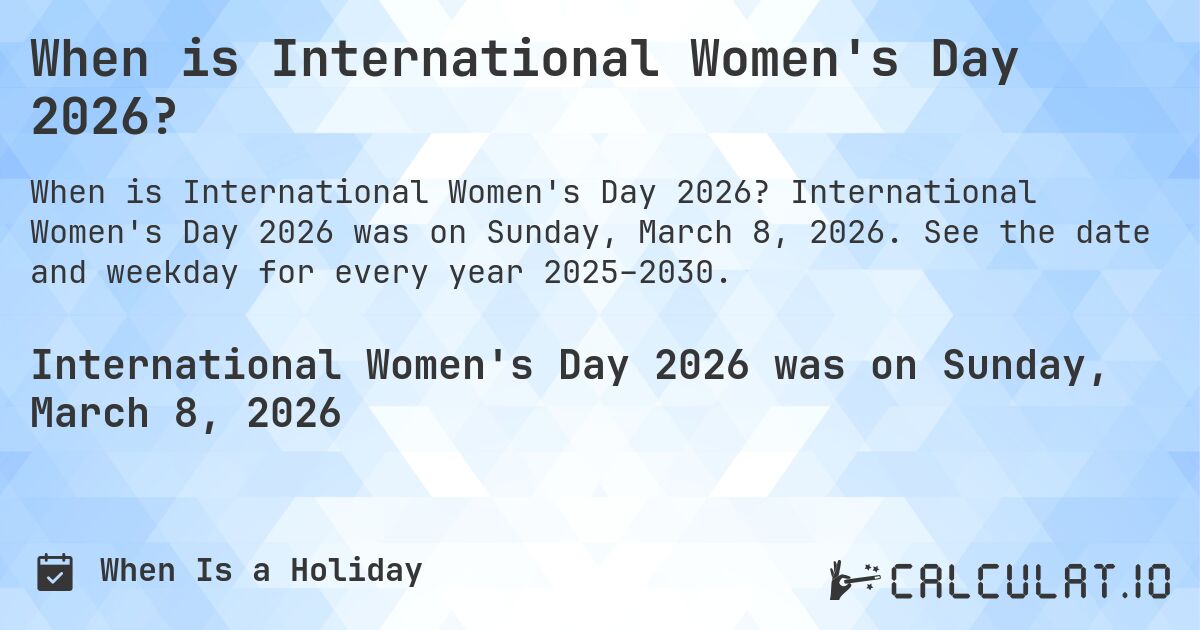 When is International Women's Day 2026?. International Women's Day 2026 was on Sunday, March 8, 2026. See the date and weekday for every year 2025–2030.