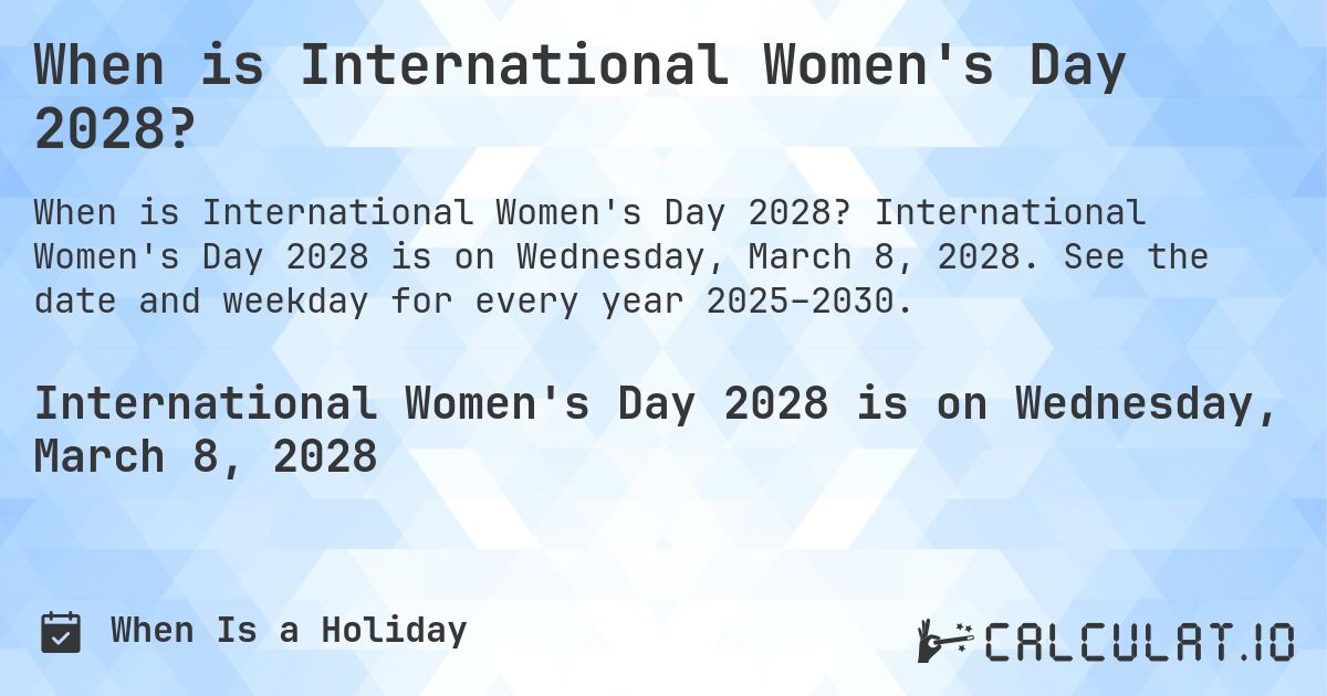 When is International Women's Day 2028?. International Women's Day 2028 is on Wednesday, March 8, 2028. See the date and weekday for every year 2025–2030.