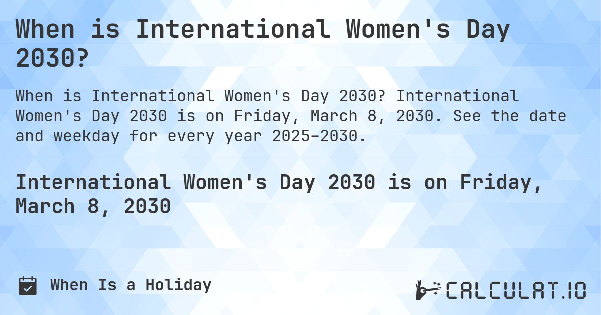 When is International Women's Day 2030?. International Women's Day 2030 is on Friday, March 8, 2030. See the date and weekday for every year 2025–2030.