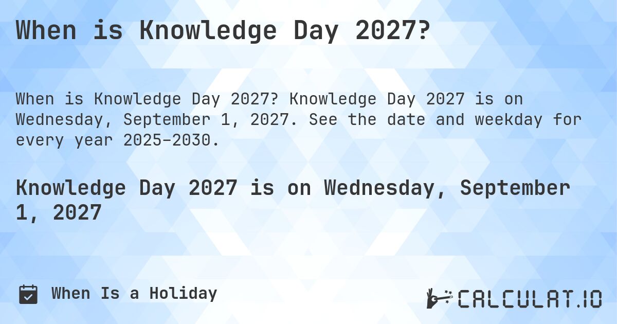 When is Knowledge Day 2027?. Knowledge Day 2027 is on Wednesday, September 1, 2027. See the date and weekday for every year 2025–2030.