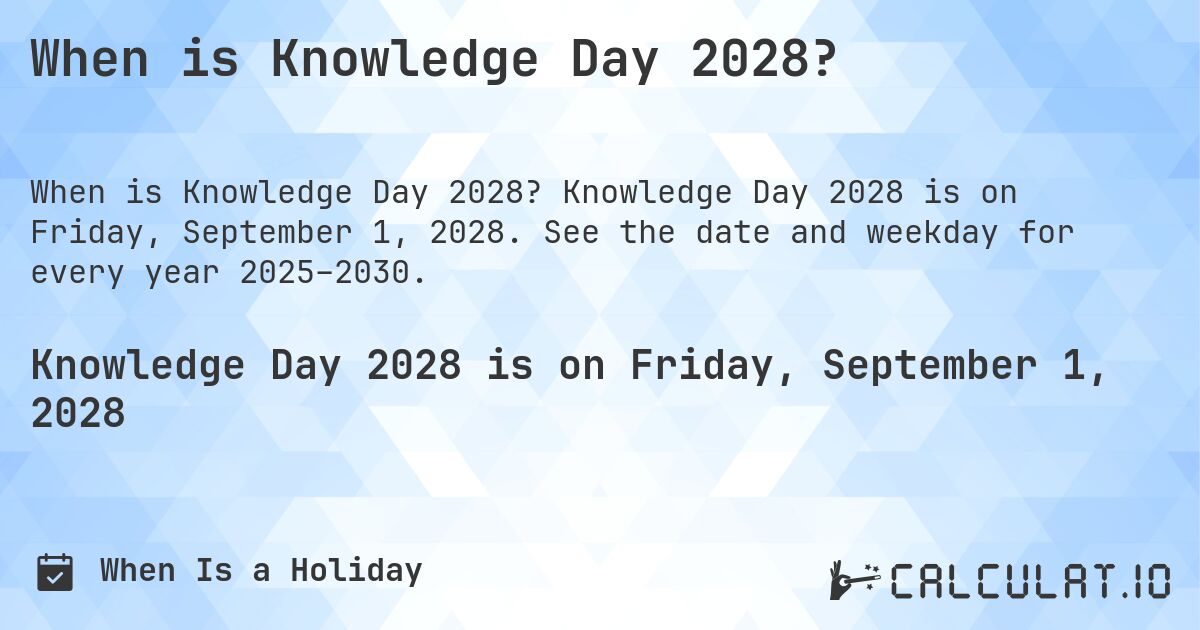 When is Knowledge Day 2028?. Knowledge Day 2028 is on Friday, September 1, 2028. See the date and weekday for every year 2025–2030.