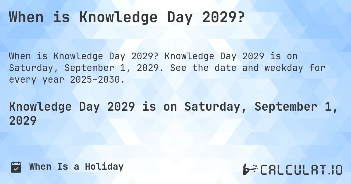 When is Knowledge Day 2029?. Knowledge Day 2029 is on Saturday, September 1, 2029. See the date and weekday for every year 2025–2030.