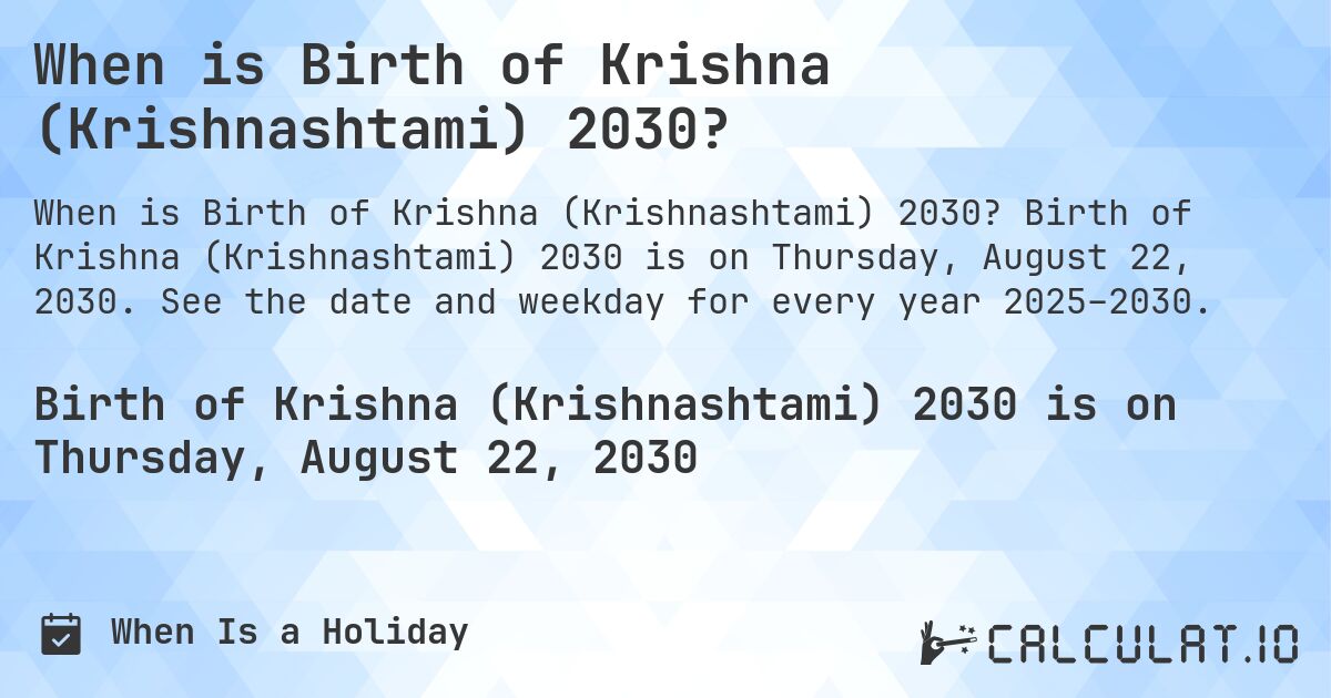 When is Birth of Krishna (Krishnashtami) 2030?. Birth of Krishna (Krishnashtami) 2030 is on Thursday, August 22, 2030. See the date and weekday for every year 2025–2030.