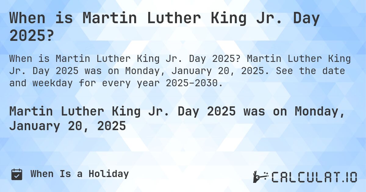 When is Martin Luther King Jr. Day 2025?. Martin Luther King Jr. Day 2025 was on Monday, January 20, 2025. See the date and weekday for every year 2025–2030.