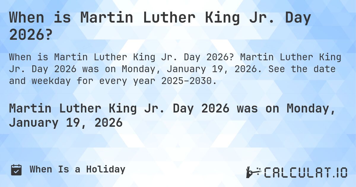 When is Martin Luther King Jr. Day 2026?. Martin Luther King Jr. Day 2026 was on Monday, January 19, 2026. See the date and weekday for every year 2025–2030.