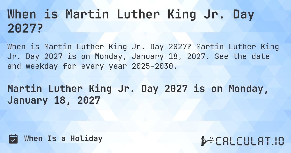 When is Martin Luther King Jr. Day 2027?. Martin Luther King Jr. Day 2027 is on Monday, January 18, 2027. See the date and weekday for every year 2025–2030.