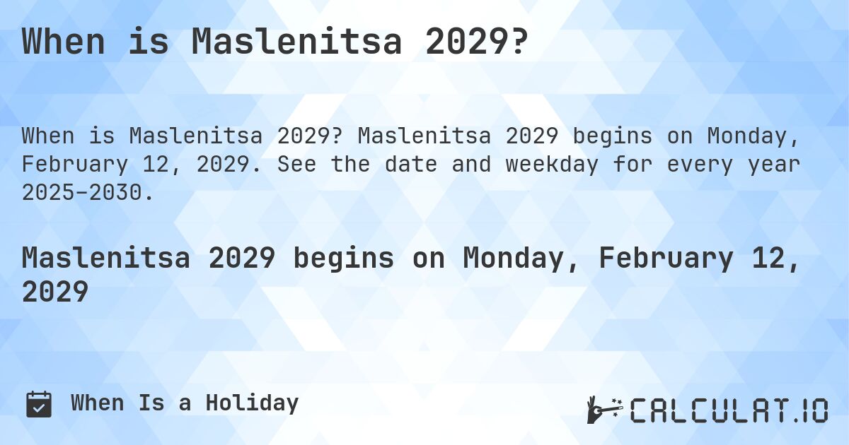 When is Maslenitsa 2029?. Maslenitsa 2029 begins on Monday, February 12, 2029. See the date and weekday for every year 2025–2030.