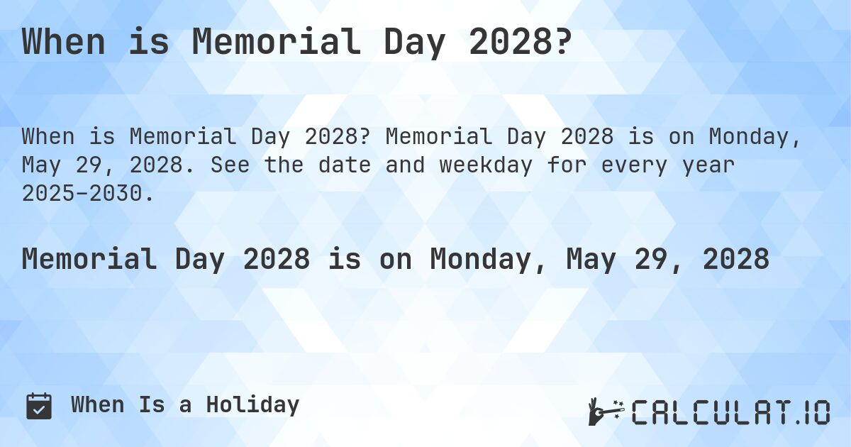 When is Memorial Day 2028?. Memorial Day 2028 is on Monday, May 29, 2028. See the date and weekday for every year 2025–2030.