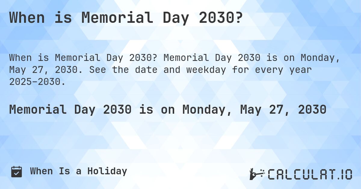 When is Memorial Day 2030?. Memorial Day 2030 is on Monday, May 27, 2030. See the date and weekday for every year 2025–2030.