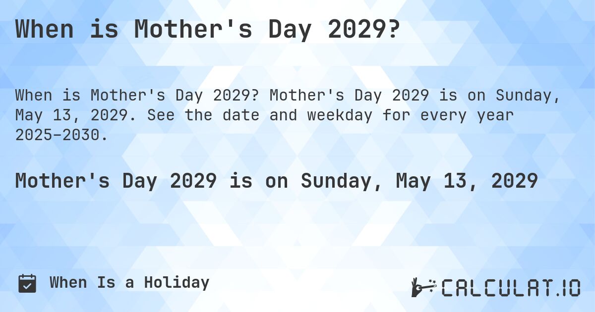 When is Mother's Day 2029?. Mother's Day 2029 is on Sunday, May 13, 2029. See the date and weekday for every year 2025–2030.