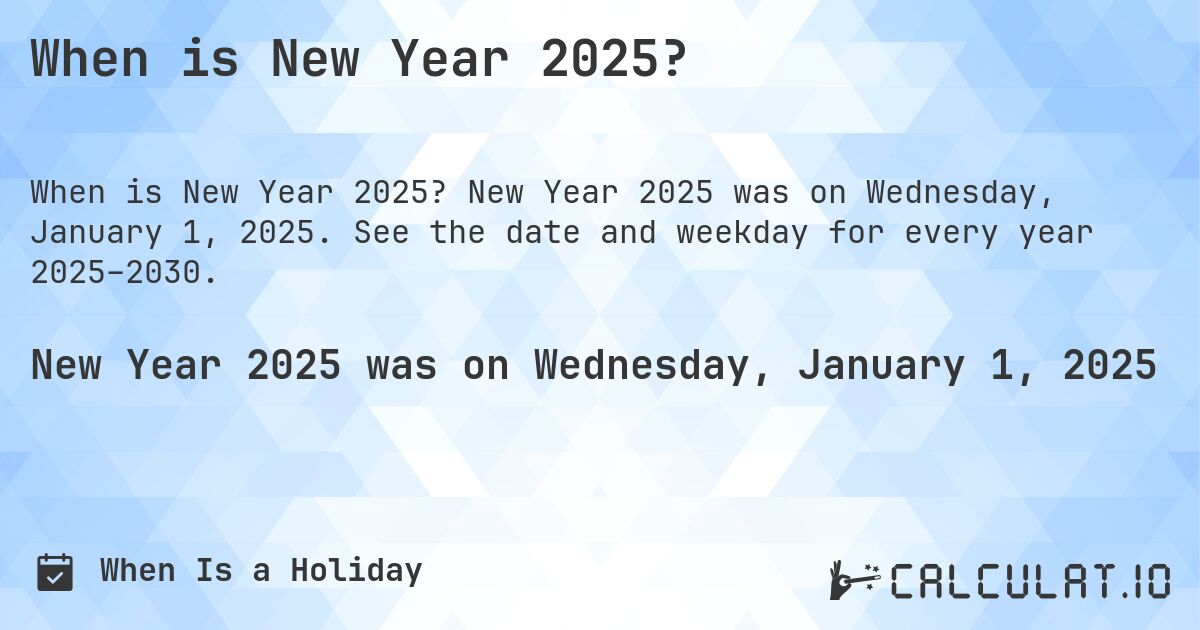 When is New Year 2025?. New Year 2025 was on Wednesday, January 1, 2025. See the date and weekday for every year 2025–2030.