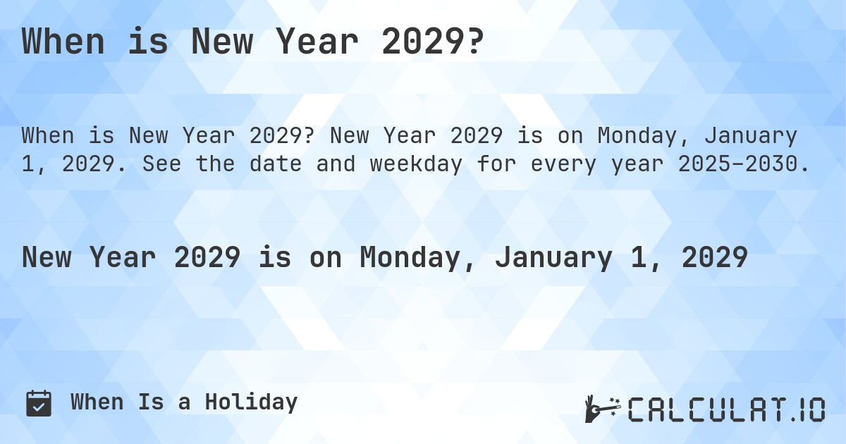 When is New Year 2029?. New Year 2029 is on Monday, January 1, 2029. See the date and weekday for every year 2025–2030.