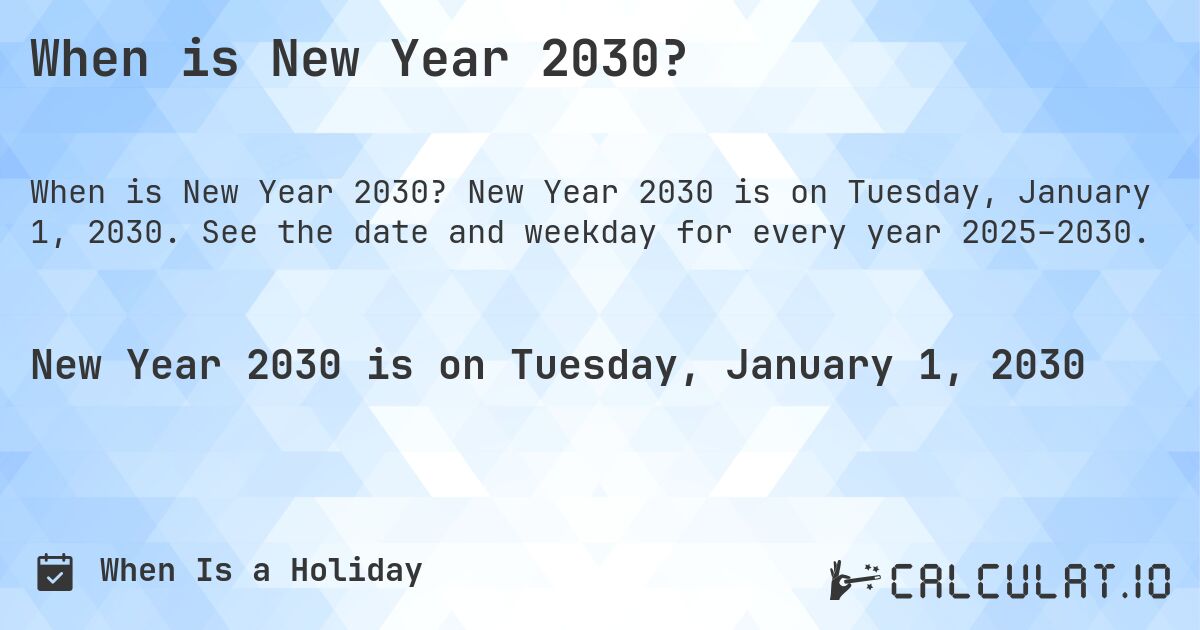 When is New Year 2030?. New Year 2030 is on Tuesday, January 1, 2030. See the date and weekday for every year 2025–2030.
