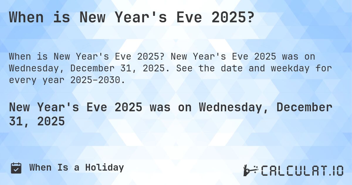 When is New Year's Eve 2025?. New Year's Eve 2025 was on Wednesday, December 31, 2025. See the date and weekday for every year 2025–2030.