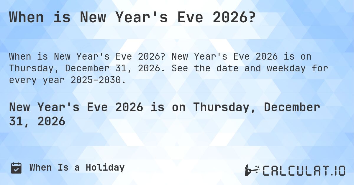 When is New Year's Eve 2026?. New Year's Eve 2026 is on Thursday, December 31, 2026. See the date and weekday for every year 2025–2030.