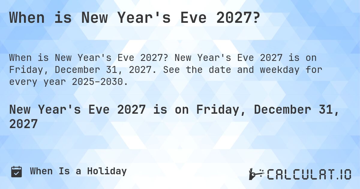 When is New Year's Eve 2027?. New Year's Eve 2027 is on Friday, December 31, 2027. See the date and weekday for every year 2025–2030.