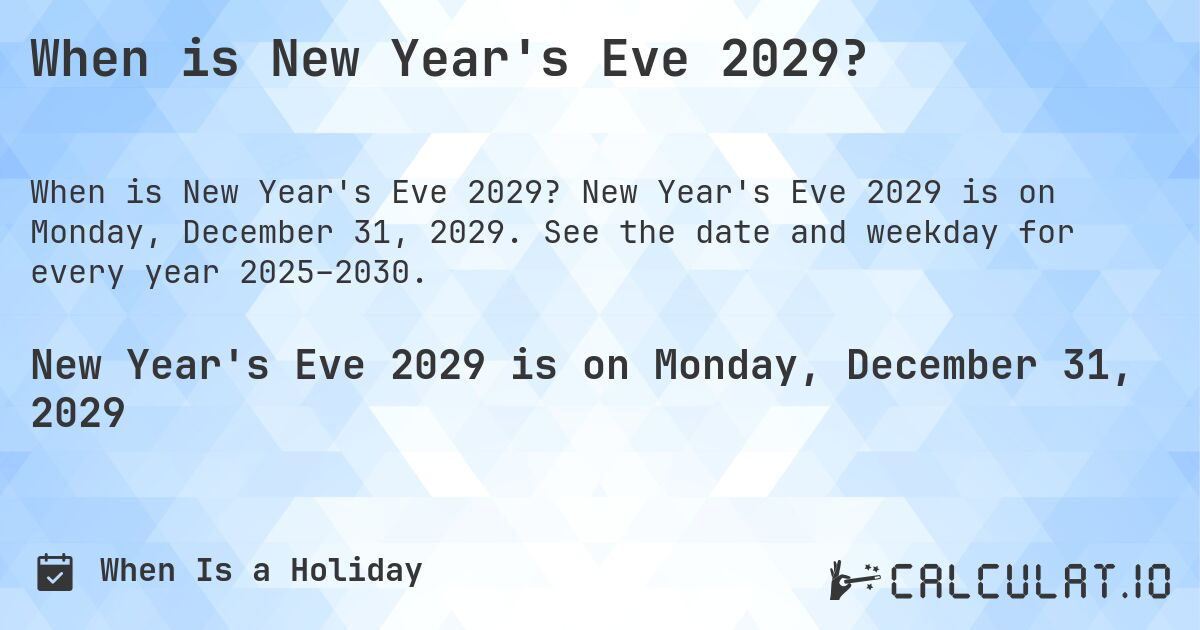 When is New Year's Eve 2029?. New Year's Eve 2029 is on Monday, December 31, 2029. See the date and weekday for every year 2025–2030.