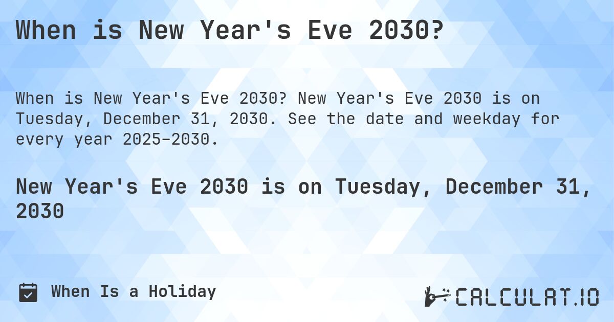 When is New Year's Eve 2030?. New Year's Eve 2030 is on Tuesday, December 31, 2030. See the date and weekday for every year 2025–2030.
