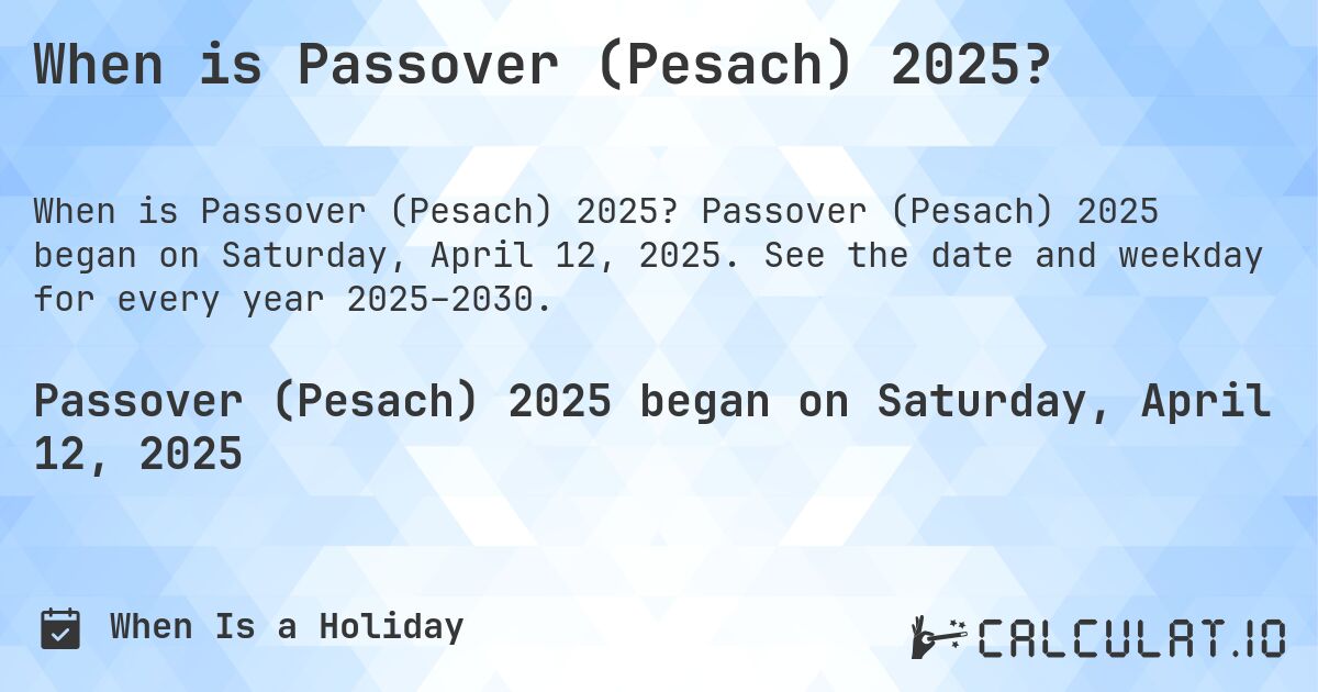 When is Passover (Pesach) 2025?. Passover (Pesach) 2025 began on Saturday, April 12, 2025. See the date and weekday for every year 2025–2030.