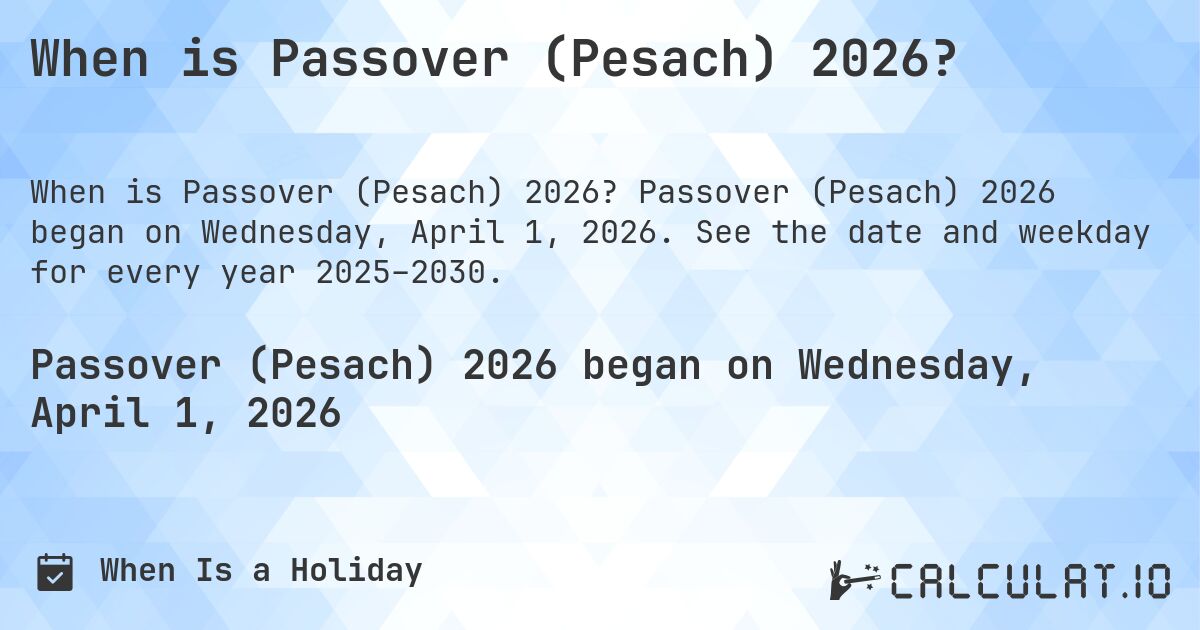 When is Passover (Pesach) 2026?. Passover (Pesach) 2026 began on Wednesday, April 1, 2026. See the date and weekday for every year 2025–2030.
