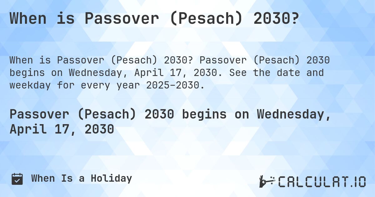 When is Passover (Pesach) 2030?. Passover (Pesach) 2030 begins on Wednesday, April 17, 2030. See the date and weekday for every year 2025–2030.