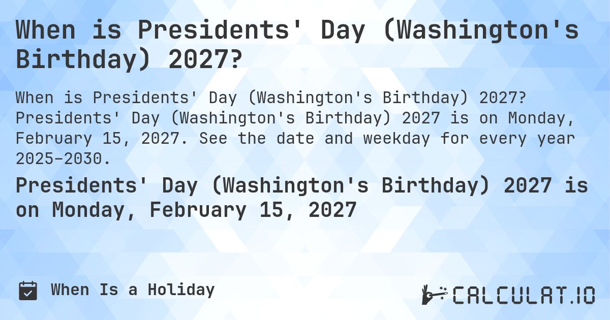 When is Presidents' Day (Washington's Birthday) 2027?. Presidents' Day (Washington's Birthday) 2027 is on Monday, February 15, 2027. See the date and weekday for every year 2025–2030.