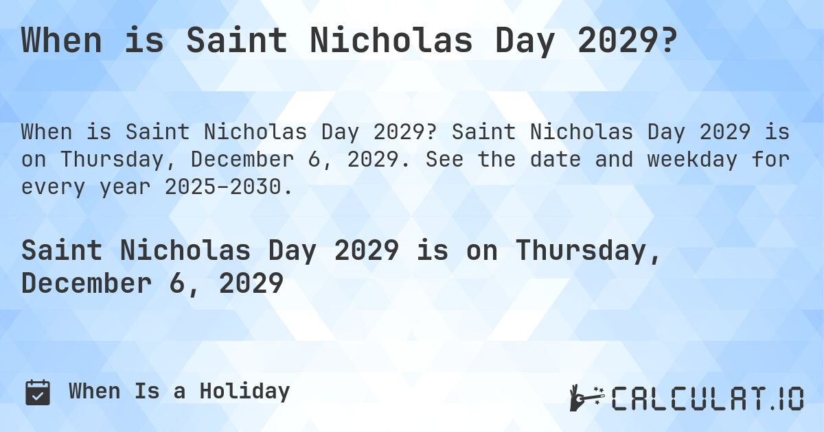 When is Saint Nicholas Day 2029?. Saint Nicholas Day 2029 is on Thursday, December 6, 2029. See the date and weekday for every year 2025–2030.