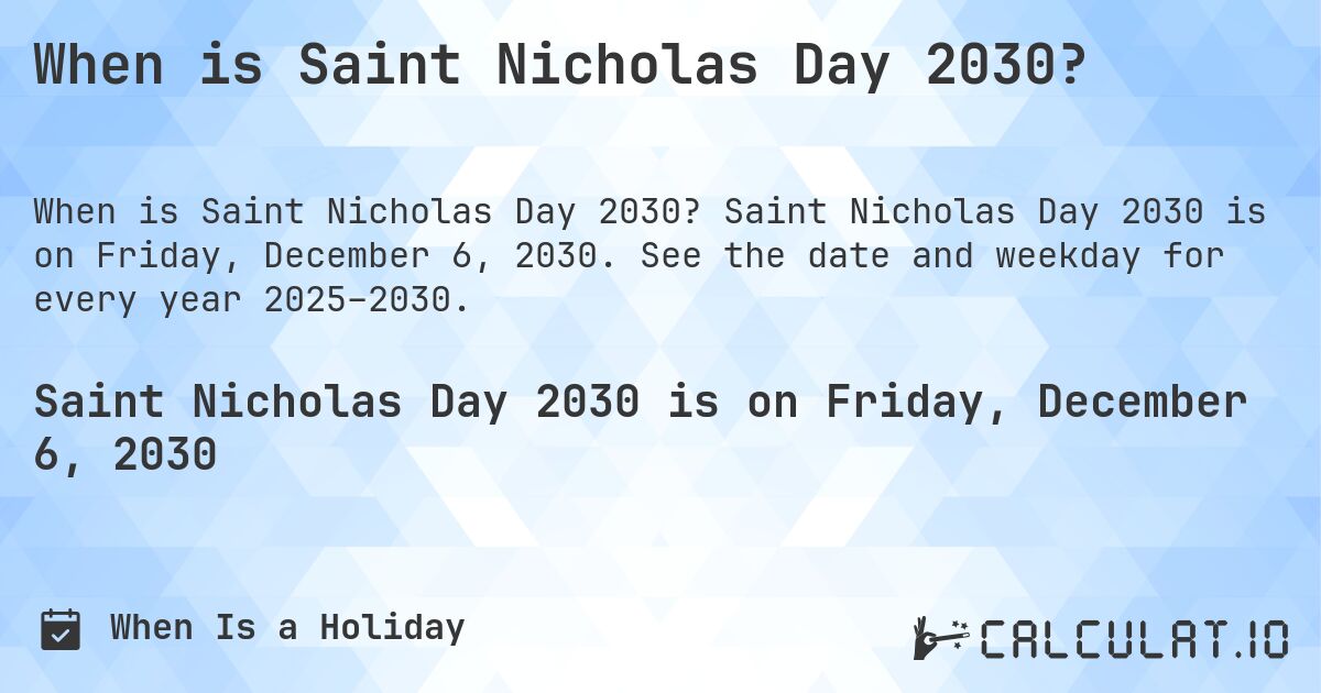 When is Saint Nicholas Day 2030?. Saint Nicholas Day 2030 is on Friday, December 6, 2030. See the date and weekday for every year 2025–2030.