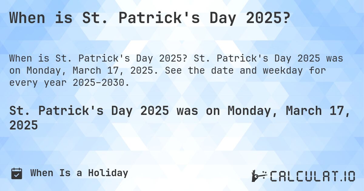 When is St. Patrick's Day 2025?. St. Patrick's Day 2025 was on Monday, March 17, 2025. See the date and weekday for every year 2025–2030.