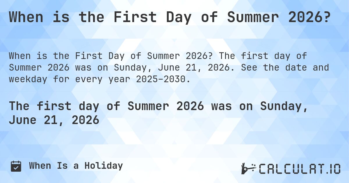 When is the First Day of Summer 2026?. The first day of Summer 2026 was on Sunday, June 21, 2026. See the date and weekday for every year 2025–2030.
