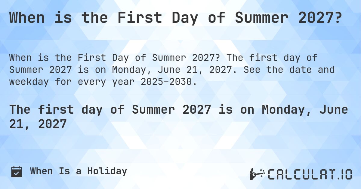 When is the First Day of Summer 2027?. The first day of Summer 2027 is on Monday, June 21, 2027. See the date and weekday for every year 2025–2030.