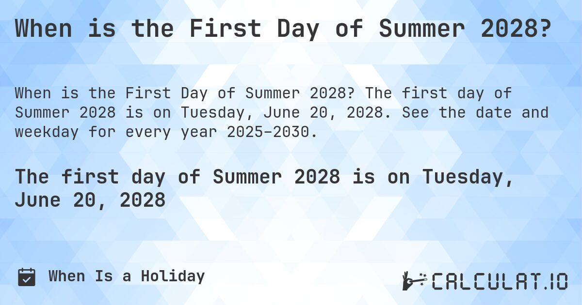 When is the First Day of Summer 2028?. The first day of Summer 2028 is on Tuesday, June 20, 2028. See the date and weekday for every year 2025–2030.