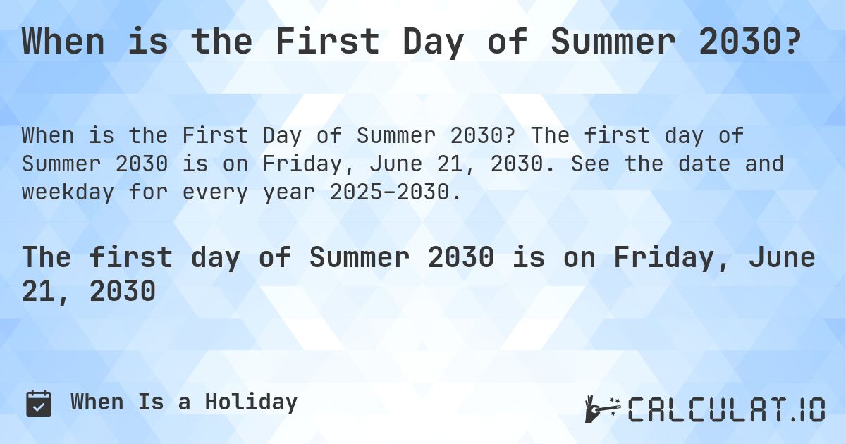 When is the First Day of Summer 2030?. The first day of Summer 2030 is on Friday, June 21, 2030. See the date and weekday for every year 2025–2030.