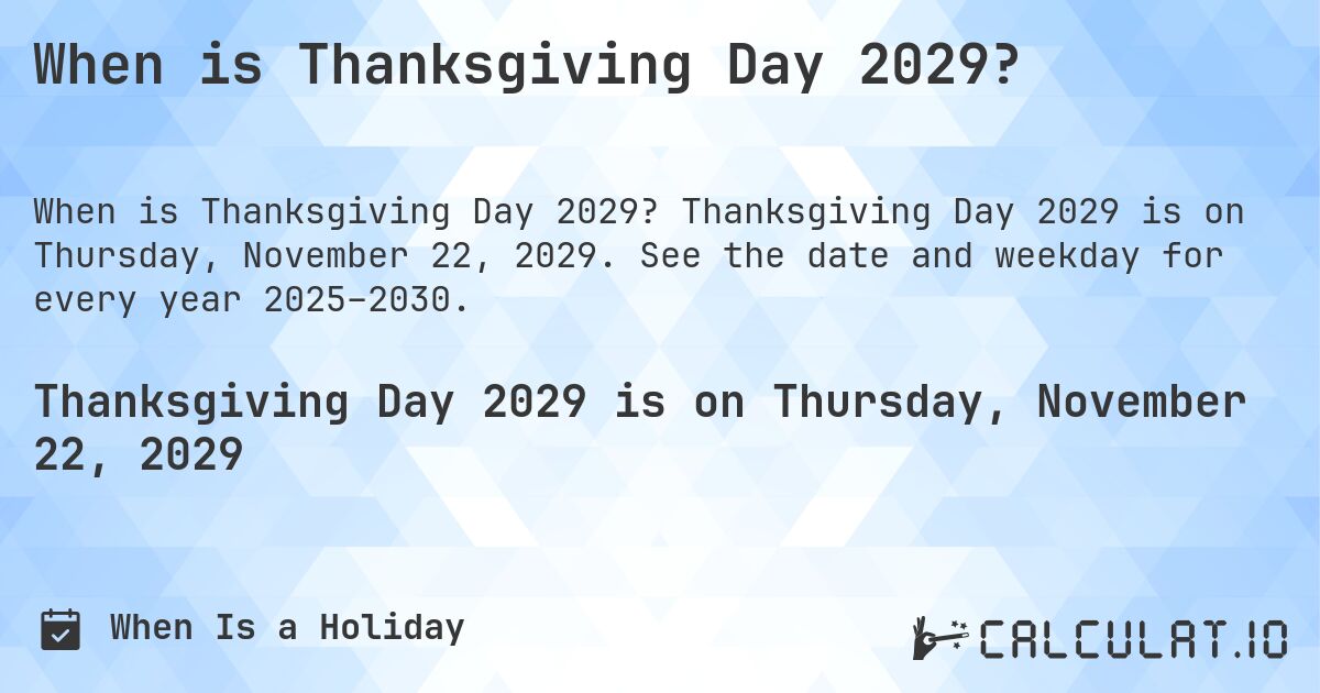 When is Thanksgiving Day 2029?. Thanksgiving Day 2029 is on Thursday, November 22, 2029. See the date and weekday for every year 2025–2030.