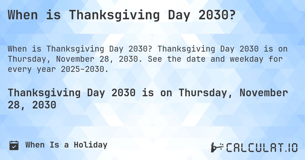 When is Thanksgiving Day 2030?. Thanksgiving Day 2030 is on Thursday, November 28, 2030. See the date and weekday for every year 2025–2030.