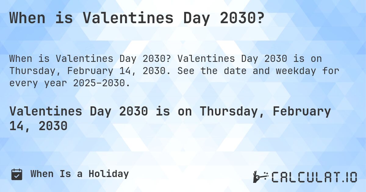 When is Valentines Day 2030?. Valentines Day 2030 is on Thursday, February 14, 2030. See the date and weekday for every year 2025–2030.