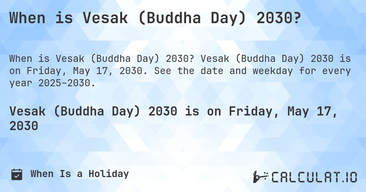 When is Vesak (Buddha Day) 2030?. Vesak (Buddha Day) 2030 is on Friday, May 17, 2030. See the date and weekday for every year 2025–2030.