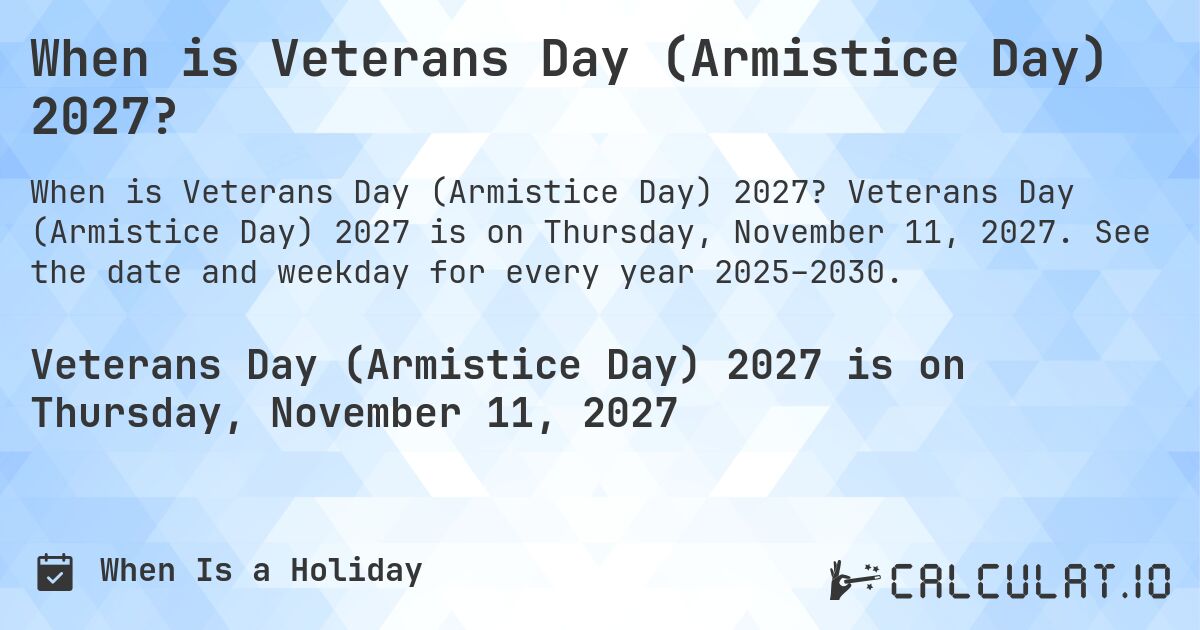 When is Veterans Day (Armistice Day) 2027?. Veterans Day (Armistice Day) 2027 is on Thursday, November 11, 2027. See the date and weekday for every year 2025–2030.