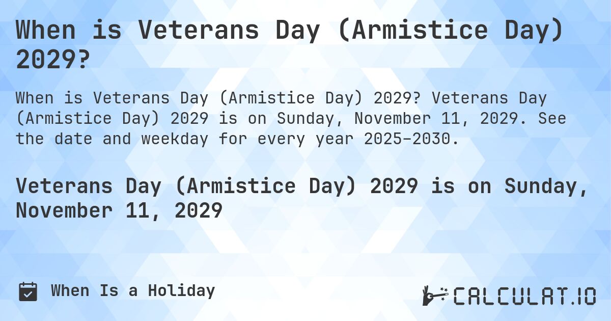 When is Veterans Day (Armistice Day) 2029?. Veterans Day (Armistice Day) 2029 is on Sunday, November 11, 2029. See the date and weekday for every year 2025–2030.