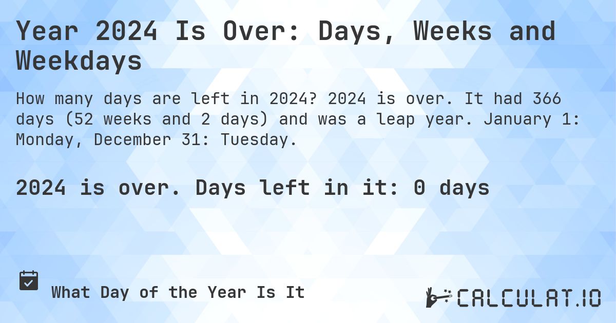 Year 2024 Is Over: Days, Weeks and Weekdays. 2024 is over. It had 366 days (52 weeks and 2 days) and was a leap year. January 1: Monday, December 31: Tuesday.